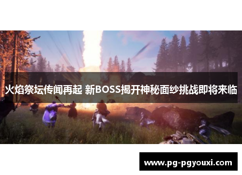 火焰祭坛传闻再起 新BOSS揭开神秘面纱挑战即将来临