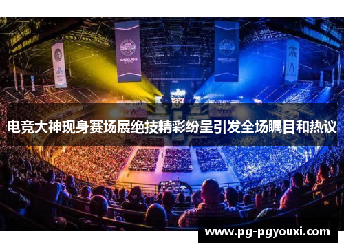 电竞大神现身赛场展绝技精彩纷呈引发全场瞩目和热议