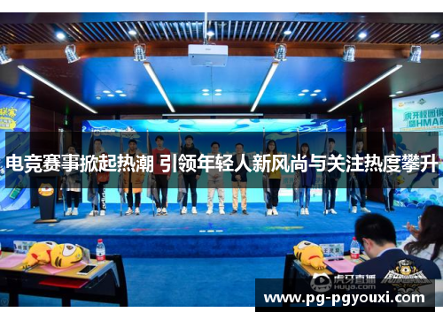 电竞赛事掀起热潮 引领年轻人新风尚与关注热度攀升