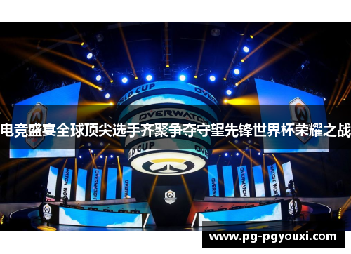 电竞盛宴全球顶尖选手齐聚争夺守望先锋世界杯荣耀之战