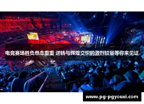 电竞赛场胜负悬念重重 逆转与辉煌交织的激烈较量等你来见证