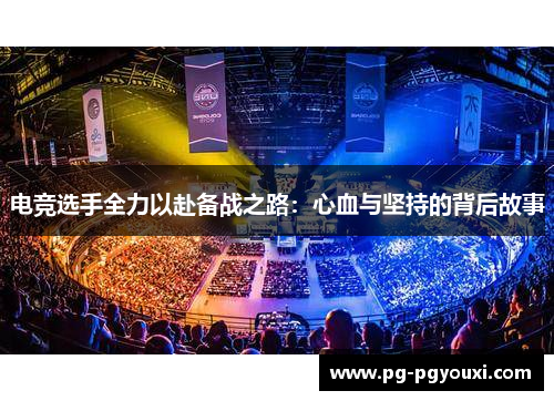 电竞选手全力以赴备战之路：心血与坚持的背后故事