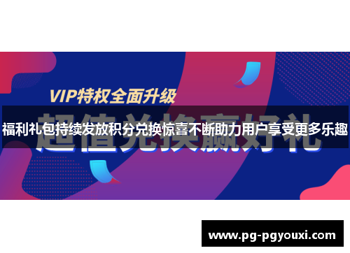 福利礼包持续发放积分兑换惊喜不断助力用户享受更多乐趣