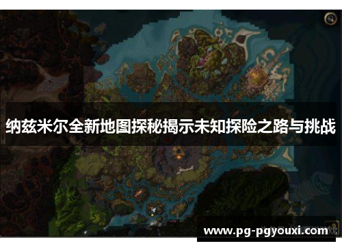 纳兹米尔全新地图探秘揭示未知探险之路与挑战