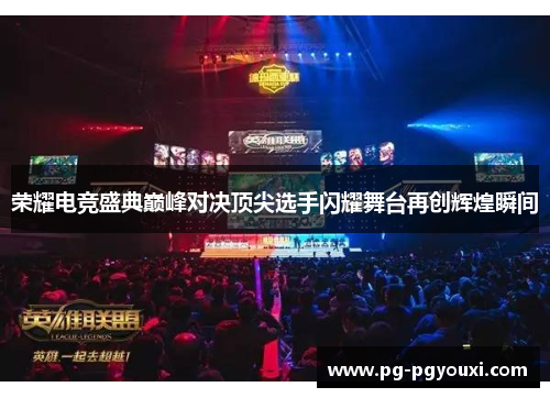 荣耀电竞盛典巅峰对决顶尖选手闪耀舞台再创辉煌瞬间