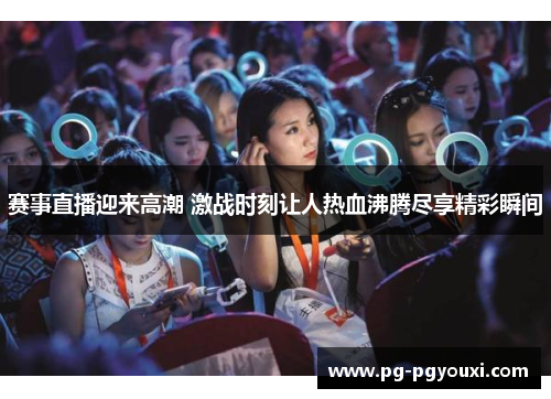赛事直播迎来高潮 激战时刻让人热血沸腾尽享精彩瞬间