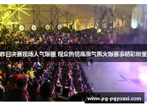 昨日决赛现场人气爆棚 观众热情高涨气氛火爆赛事精彩纷呈