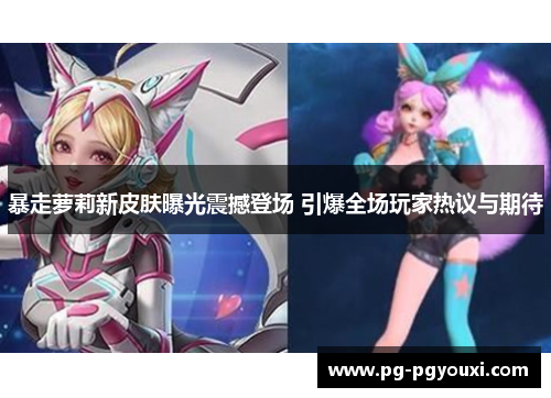 暴走萝莉新皮肤曝光震撼登场 引爆全场玩家热议与期待