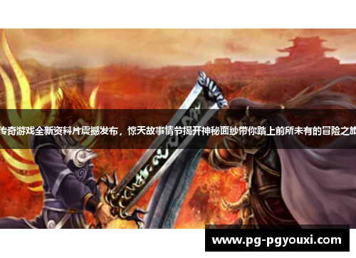 传奇游戏全新资料片震撼发布，惊天故事情节揭开神秘面纱带你踏上前所未有的冒险之旅