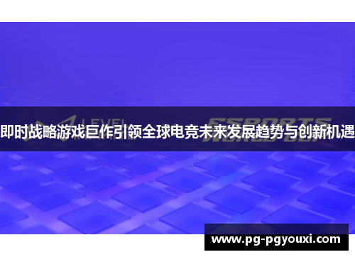 即时战略游戏巨作引领全球电竞未来发展趋势与创新机遇