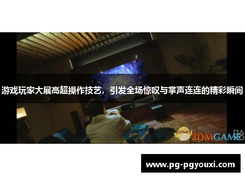 游戏玩家大展高超操作技艺，引发全场惊叹与掌声连连的精彩瞬间