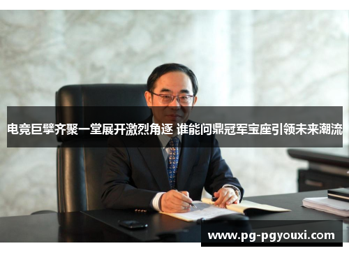 电竞巨擘齐聚一堂展开激烈角逐 谁能问鼎冠军宝座引领未来潮流