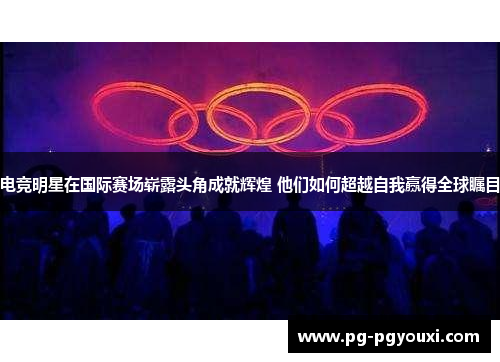 电竞明星在国际赛场崭露头角成就辉煌 他们如何超越自我赢得全球瞩目