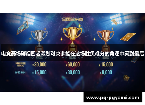 电竞赛场硝烟四起激烈对决谁能在这场胜负难分的角逐中笑到最后