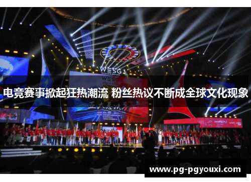 电竞赛事掀起狂热潮流 粉丝热议不断成全球文化现象