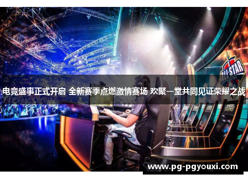电竞盛事正式开启 全新赛季点燃激情赛场 欢聚一堂共同见证荣耀之战