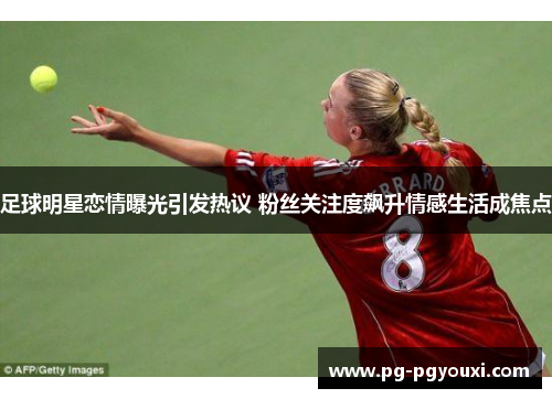 足球明星恋情曝光引发热议 粉丝关注度飙升情感生活成焦点